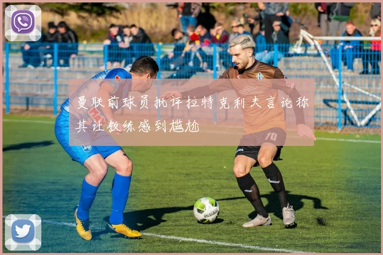 曼联前球员批评拉特克利夫言论称其让教练感到尴尬